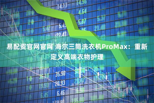 易配资官网官网 海尔三筒洗衣机ProMax：重新定义高端衣物护理