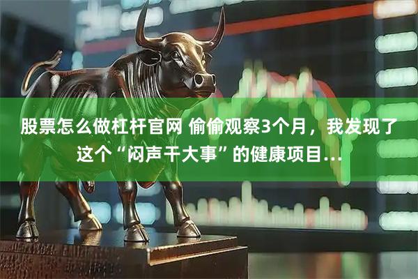 股票怎么做杠杆官网 偷偷观察3个月，我发现了这个“闷声干大事”的健康项目…