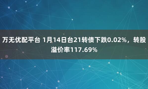 万无优配平台 1月14日台21转债下跌0.02%，转股溢价率117.69%