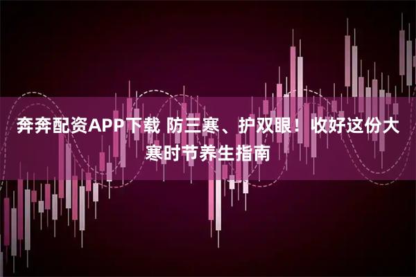 奔奔配资APP下载 防三寒、护双眼！收好这份大寒时节养生指南
