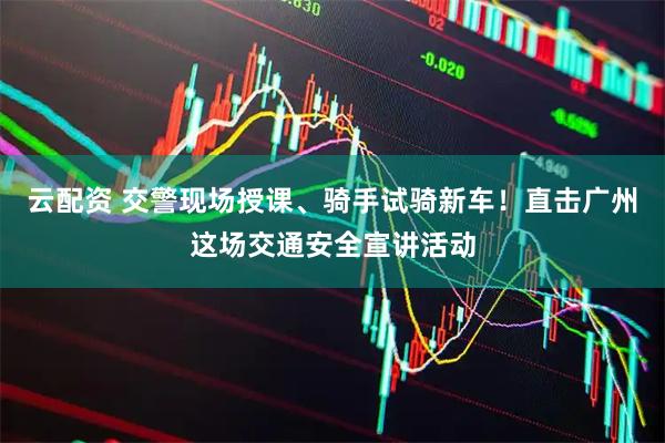 云配资 交警现场授课、骑手试骑新车！直击广州这场交通安全宣讲活动