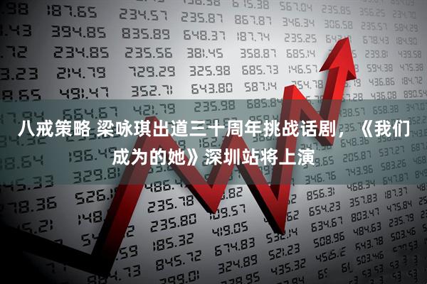 八戒策略 梁咏琪出道三十周年挑战话剧，《我们成为的她》深圳站将上演